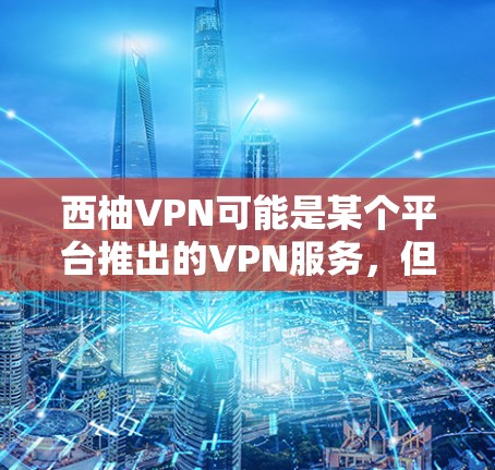 西柚VPN可能是某个平台推出的VPN服务,但目前没有明确的信息表明它是由西柚公司开发的。如果这是一个新的VPN服务,可能需要您去其官方网站或联系客服获取更多信息 西柚VPN可能是某个平台推出的VPN服务,但目前没有明确的信息表明它是由西柚公司开发的。如果这是一个新的VPN服务,可能需要您去其官方网站或联系客服获取更多信息