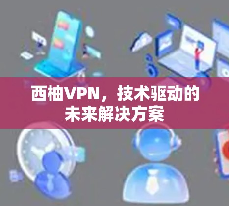 西柚VPN,技术驱动的未来解决方案 西柚VPN,技术驱动的未来解决方案