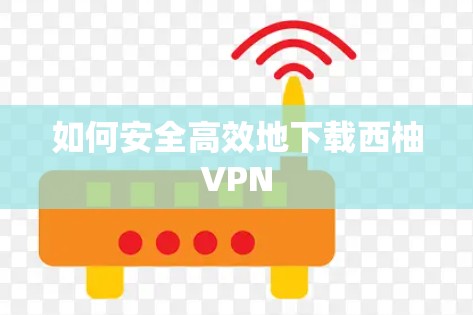 如何安全高效地下载西柚VPN 如何安全高效地下载西柚VPN