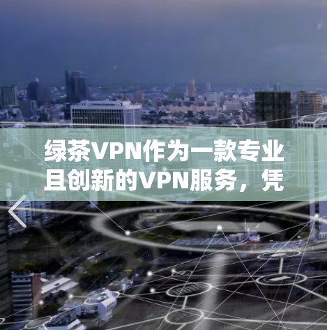 绿茶VPN作为一款专业且创新的VPN服务,凭借其先进的技术和独特的用户体验,成功吸引了大量用户。以下是对其核心优势的详细分析 绿茶VPN作为一款专业且创新的VPN服务,凭借其先进的技术和独特的用户体验,成功吸引了大量用户。以下是对其核心优势的详细分析