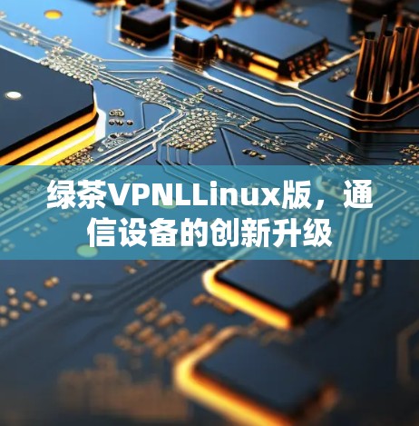绿茶VPNLLinux版，通信设备的创新升级
