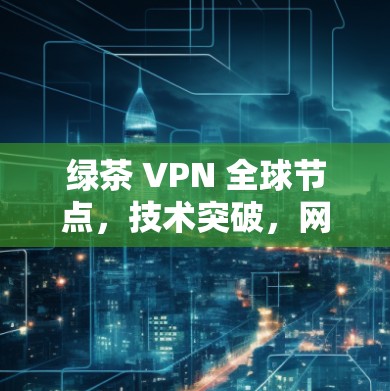 绿茶 VPN 全球节点,技术突破,网络服务创新 绿茶 VPN 全球节点,技术突破,网络服务创新