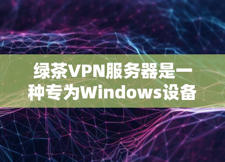 绿茶VPN服务器是一种专为Windows设备设计的VPN服务,旨在提供安全、高效且友好的网络连接体验。以下是对绿茶VPN服务器的详细总结 绿茶VPN服务器是一种专为Windows设备设计的VPN服务,旨在提供安全、高效且友好的网络连接体验。以下是对绿茶VPN服务器的详细总结