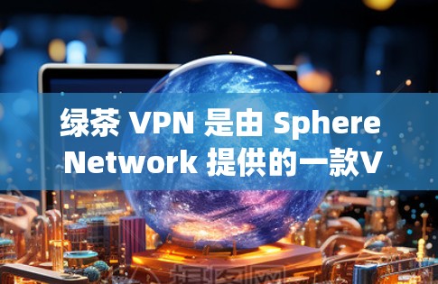 绿茶 VPN 是由 Sphere Network 提供的一款VPN服务,旨在提供安全、高效的VPN体验。以下是关于绿茶 VPN 的评测和分析 绿茶 VPN 是由 Sphere Network 提供的一款VPN服务,旨在提供安全、高效的VPN体验。以下是关于绿茶 VPN 的评测和分析