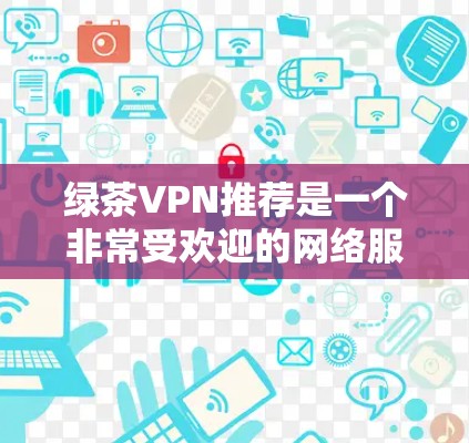 绿茶VPN推荐是一个非常受欢迎的网络服务推荐,涵盖了多种网络选择和设备兼容性,以提供安全、可靠和高效的VPN体验。以下是为用户提供的一份全面的推荐列表,涵盖网络选择、设备兼容性、安全性和性能等方面 绿茶VPN推荐是一个非常受欢迎的网络服务推荐,涵盖了多种网络选择和设备兼容性,以提供安全、可靠和高效的VPN体验。以下是为用户提供的一份全面的推荐列表,涵盖网络选择、设备兼容性、安全性和性能等方面