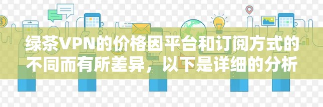 绿茶VPN的价格因平台和订阅方式的不同而有所差异,以下是详细的分析和建议 绿茶VPN的价格因平台和订阅方式的不同而有所差异,以下是详细的分析和建议