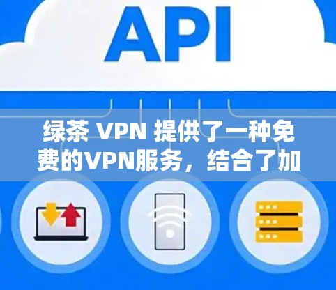 绿茶 VPN 提供了一种免费的VPN服务，结合了加密、设备兼容性和数据使用免费的特点，是一种不错的选择。以下是对茶叶 VPN 的详细介绍