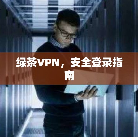 绿茶VPN，安全登录指南