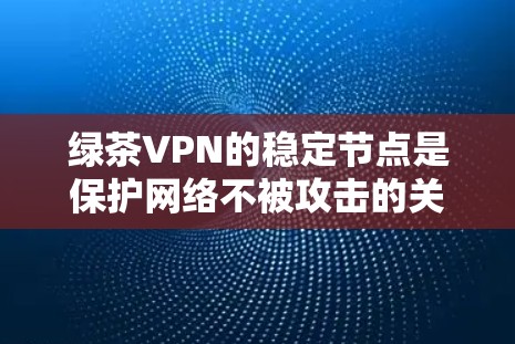 绿茶VPN的稳定节点是保护网络不被攻击的关键设备。以下是考虑选择绿茶VPN稳定节点时的关键因素