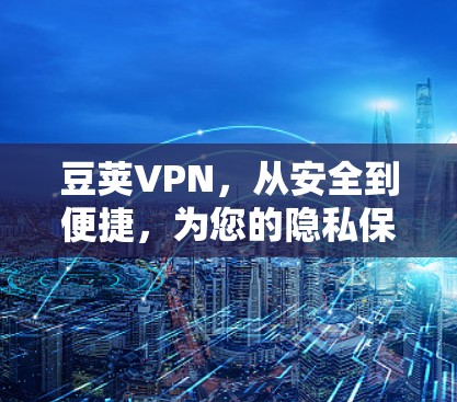 豆荚VPN，从安全到便捷，为您的隐私保驾护航