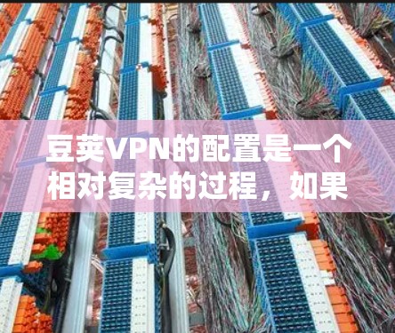 豆荚VPN的配置是一个相对复杂的过程,如果你对配置过程不熟悉,可能需要一些耐心和时间来逐步掌握。不过,让我一步步地为你详细讲解豆荚VPN的配置步骤 豆荚VPN的配置是一个相对复杂的过程,如果你对配置过程不熟悉,可能需要一些耐心和时间来逐步掌握。不过,让我一步步地为你详细讲解豆荚VPN的配置步骤