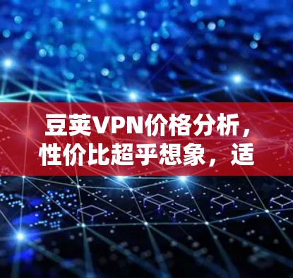 豆荚VPN价格分析,性价比超乎想象,适合移动用户 豆荚VPN价格分析,性价比超乎想象,适合移动用户