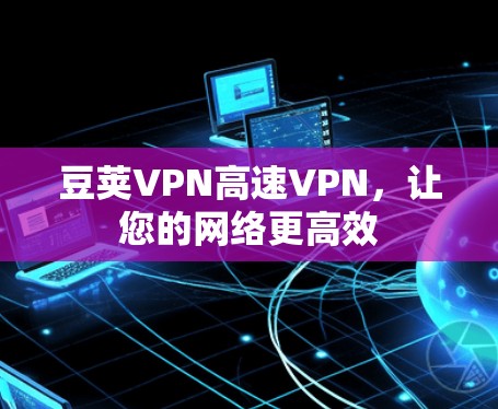 豆荚VPN高速VPN,让您的网络更高效 豆荚VPN高速VPN,让您的网络更高效