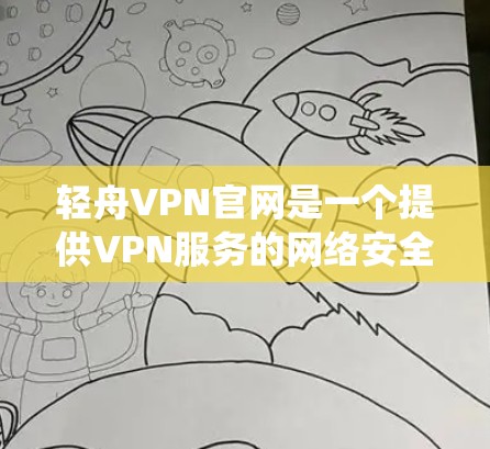 轻舟VPN官网是一个提供VPN服务的网络安全公司，提供免费和付费的VPN连接选项。以下是关于轻舟VPN官网的系统性介绍