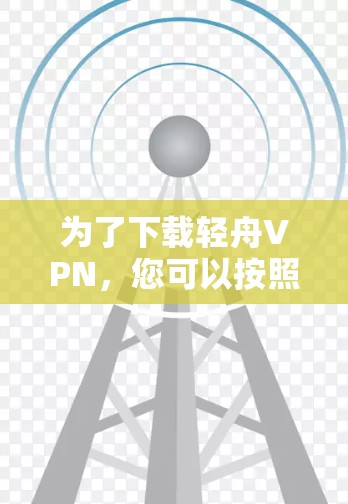 为了下载轻舟VPN,您可以按照以下步骤进行 为了下载轻舟VPN,您可以按照以下步骤进行