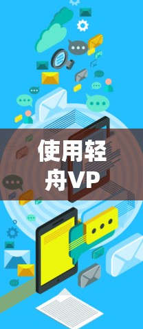 使用轻舟VPN在Windows上是一个比较实用的VPN工具，可以帮助您更好地连接互联网。下面是按照步骤进行操作的指南