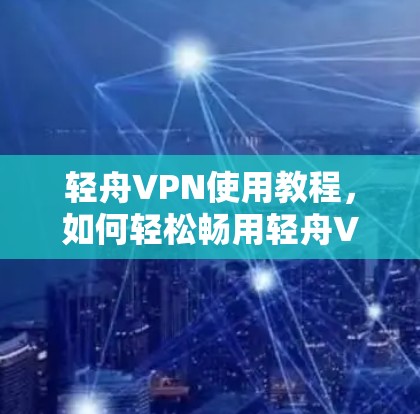 轻舟VPN使用教程,如何轻松畅用轻舟VPN 轻舟VPN使用教程,如何轻松畅用轻舟VPN