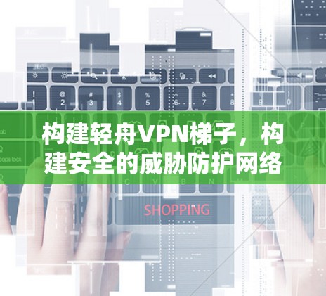 构建轻舟VPN梯子，构建安全的威胁防护网络