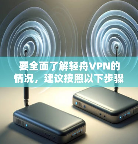 要全面了解轻舟VPN的情况,建议按照以下步骤进行 要全面了解轻舟VPN的情况,建议按照以下步骤进行