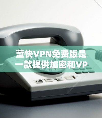 蓝快VPN免费版是一款提供加密和VPN功能的软件,用户无需支付任何费用即可使用。以下是关于蓝快VPN免费版的详细信息 蓝快VPN免费版是一款提供加密和VPN功能的软件,用户无需支付任何费用即可使用。以下是关于蓝快VPN免费版的详细信息