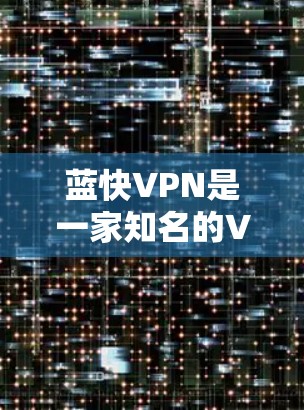 蓝快VPN是一家知名的VPN服务公司,专注于提供安全、高效、可靠的网络连接。如果你对VPN有一定的了解或想要推荐给他人,以下是一些关于蓝快VPN的详细推荐,涵盖服务类型、特点、版本和评价等方面 蓝快VPN是一家知名的VPN服务公司,专注于提供安全、高效、可靠的网络连接。如果你对VPN有一定的了解或想要推荐给他人,以下是一些关于蓝快VPN的详细推荐,涵盖服务类型、特点、版本和评价等方面