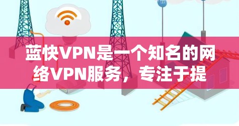 蓝快VPN是一个知名的网络VPN服务,专注于提供安全、可靠的VPN体验。如果你正在寻找蓝快VPN的最新信息或更新,以下是关于蓝快VPN的一些关键点 蓝快VPN是一个知名的网络VPN服务,专注于提供安全、可靠的VPN体验。如果你正在寻找蓝快VPN的最新信息或更新,以下是关于蓝快VPN的一些关键点