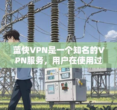 蓝快VPN是一个知名的VPN服务,用户在使用过程中可能会遇到多种问题,以下是一些常见的问题及其解决方案 蓝快VPN是一个知名的VPN服务,用户在使用过程中可能会遇到多种问题,以下是一些常见的问题及其解决方案
