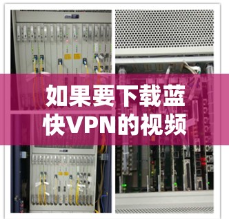 如果要下载蓝快VPN的视频，按照以下步骤操作