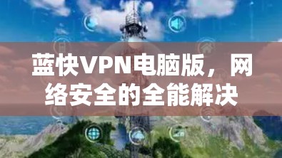 蓝快VPN电脑版，网络安全的全能解决方案