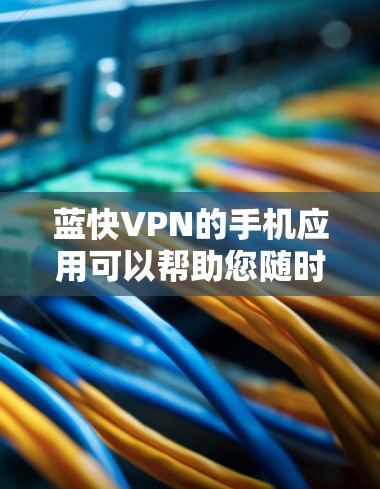 蓝快VPN的手机应用可以帮助您随时随地使用VPN服务,适合在移动设备上使用。以下是关于蓝快VPN手机版的详细介绍 蓝快VPN的手机应用可以帮助您随时随地使用VPN服务,适合在移动设备上使用。以下是关于蓝快VPN手机版的详细介绍