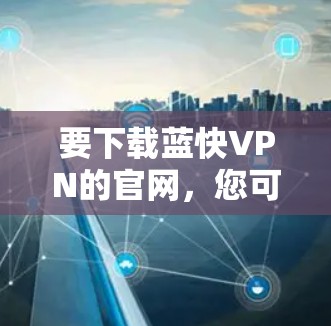 要下载蓝快VPN的官网，您可以按照以下步骤操作