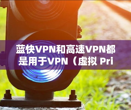蓝快VPN和高速VPN都是用于VPN(虚拟 Private Network)的软件和服务,但它们的功能和特点有所不同。以下是关于这两个技术的简单解释 蓝快VPN和高速VPN都是用于VPN(虚拟 Private Network)的软件和服务,但它们的功能和特点有所不同。以下是关于这两个技术的简单解释