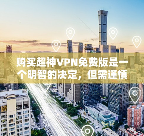 购买超神VPN免费版是一个明智的决定,但需谨慎考虑其潜在限制和隐藏费用。以下是详细的分析和建议 购买超神VPN免费版是一个明智的决定,但需谨慎考虑其潜在限制和隐藏费用。以下是详细的分析和建议