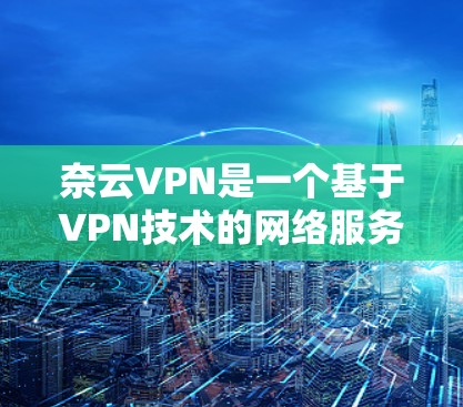 奈云VPN是一个基于VPN技术的网络服务，旨在保护用户隐私并提供VPN功能。以下是对奈云VPN的详细介绍