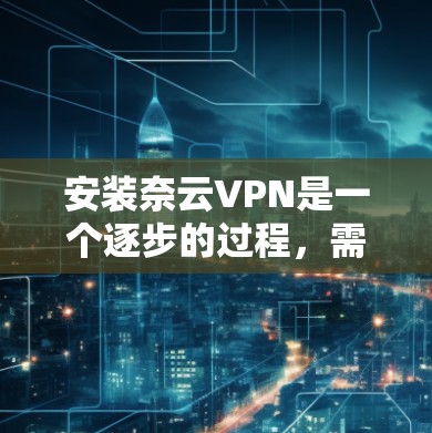 安装奈云VPN是一个逐步的过程,需要遵循以下步骤以确保成功 安装奈云VPN是一个逐步的过程,需要遵循以下步骤以确保成功