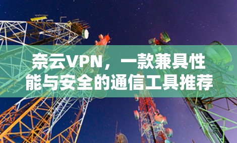 奈云VPN,一款兼具性能与安全的通信工具推荐 奈云VPN,一款兼具性能与安全的通信工具推荐