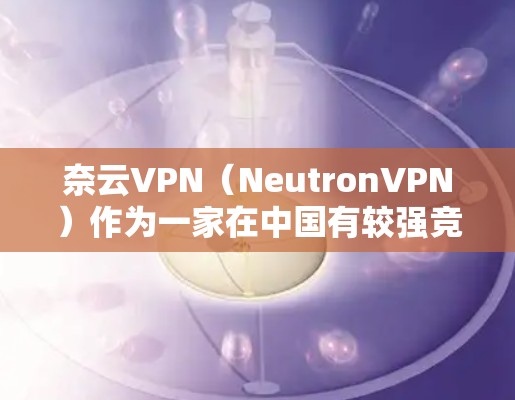 奈云VPN(NeutronVPN)作为一家在中国有较强竞争力的VPN服务提供商,最近确实推出了多项优惠活动,以满足用户的需求。以下是一些最新的优惠信息 奈云VPN(NeutronVPN)作为一家在中国有较强竞争力的VPN服务提供商,最近确实推出了多项优惠活动,以满足用户的需求。以下是一些最新的优惠信息