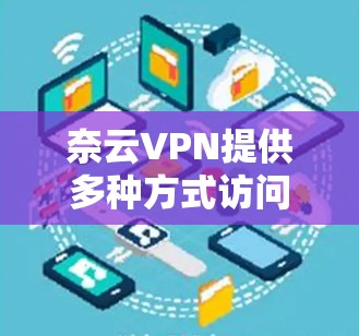 奈云VPN提供多种方式访问其官网和服务，包括官网登录、第三方网站登录和手机端应用登录。以下是具体的步骤