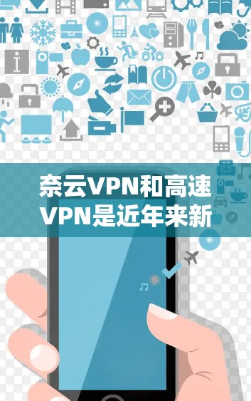 奈云VPN和高速VPN是近年来新兴的VPN服务,各有特点。以下是对这两个服务的详细分析和推荐 奈云VPN和高速VPN是近年来新兴的VPN服务,各有特点。以下是对这两个服务的详细分析和推荐