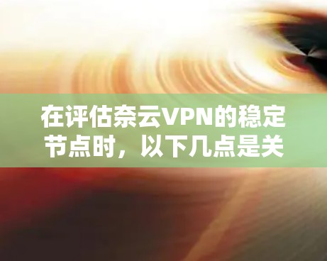 在评估奈云VPN的稳定节点时,以下几点是关键 在评估奈云VPN的稳定节点时,以下几点是关键