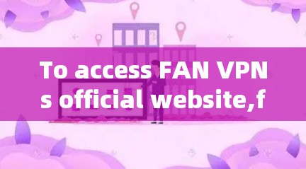To access FAN VPNs official website,follow these organized steps: