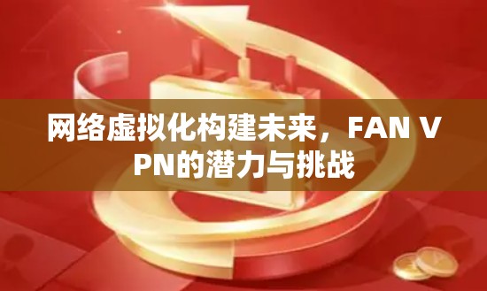 网络虚拟化构建未来，FAN VPN的潜力与挑战