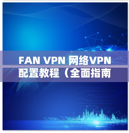 FAN VPN 网络VPN配置教程(全面指南) FAN VPN 网络VPN配置教程(全面指南)