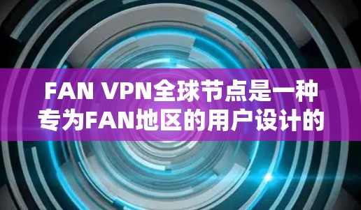 FAN VPN全球节点是一种专为FAN地区的用户设计的VPN虚拟网络工具,以下是其主要特点和功能 FAN VPN全球节点是一种专为FAN地区的用户设计的VPN虚拟网络工具,以下是其主要特点和功能