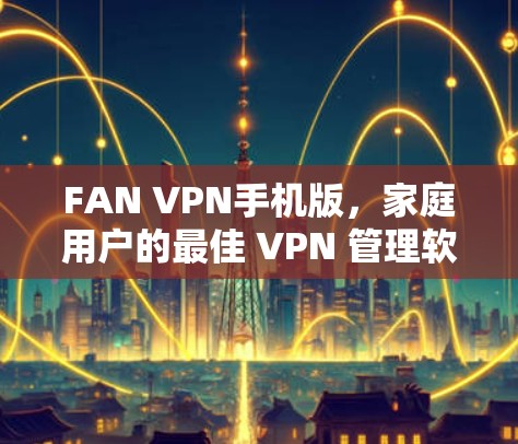 FAN VPN手机版,家庭用户的最佳 VPN 管理软件 FAN VPN手机版,家庭用户的最佳 VPN 管理软件