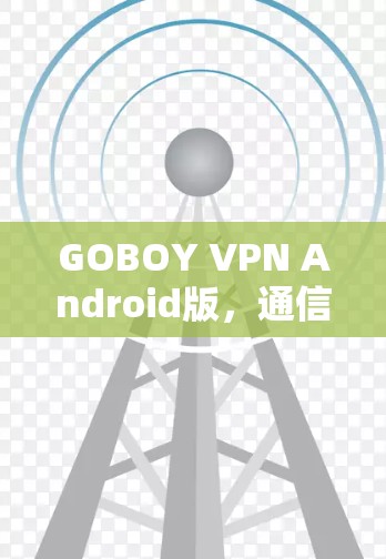 GOBOY VPN Android版,通信工程师的心灵武器 GOBOY VPN Android版,通信工程师的心灵武器