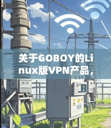 关于GOBOY的Linux版VPN产品,以下是一个详细的信息总结 关于GOBOY的Linux版VPN产品,以下是一个详细的信息总结