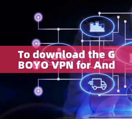 To download the GBOYO VPN for Android: To download the GBOYO VPN for Android: