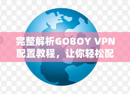 完整解析GOBOY VPN配置教程,让你轻松配置,满足所有需求 完整解析GOBOY VPN配置教程,让你轻松配置,满足所有需求