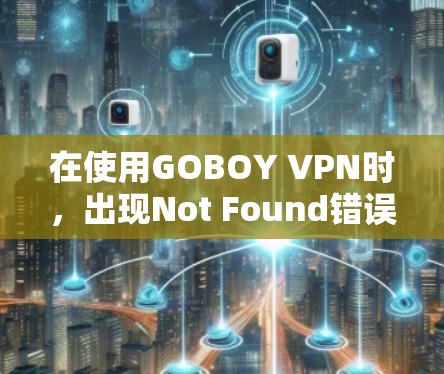 在使用GOBOY VPN时,出现Not Found错误通常是因为VPN服务器或IP地址被拒绝访问。以下是一些可能的原因和解决方法 在使用GOBOY VPN时,出现Not Found错误通常是因为VPN服务器或IP地址被拒绝访问。以下是一些可能的原因和解决方法